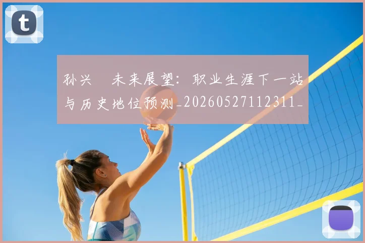 孙兴慜未来展望:职业生涯下一站与历史地位预测_20260527112311_20260720192943