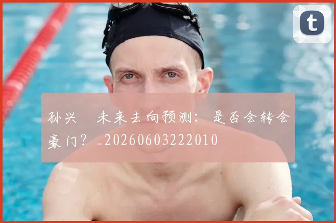 孙兴慜未来去向预测:是否会转会豪门?_20260603222010