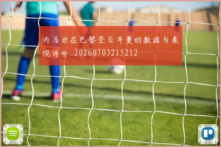 内马尔在巴黎圣日耳曼的数据与表现评价_20260703215212