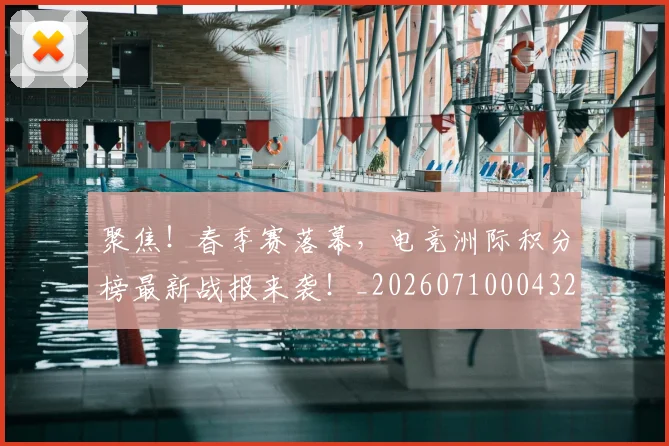 聚焦!春季赛落幕,电竞洲际积分榜最新战报来袭!_20260710004323