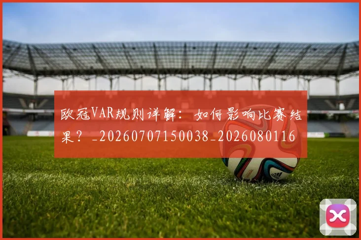 欧冠VAR规则详解：如何影响比赛结果？_20260707150038_20260801161329
